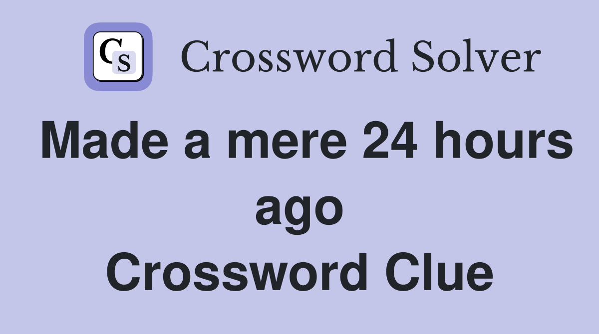 Made a mere 24 hours ago Crossword Clue
