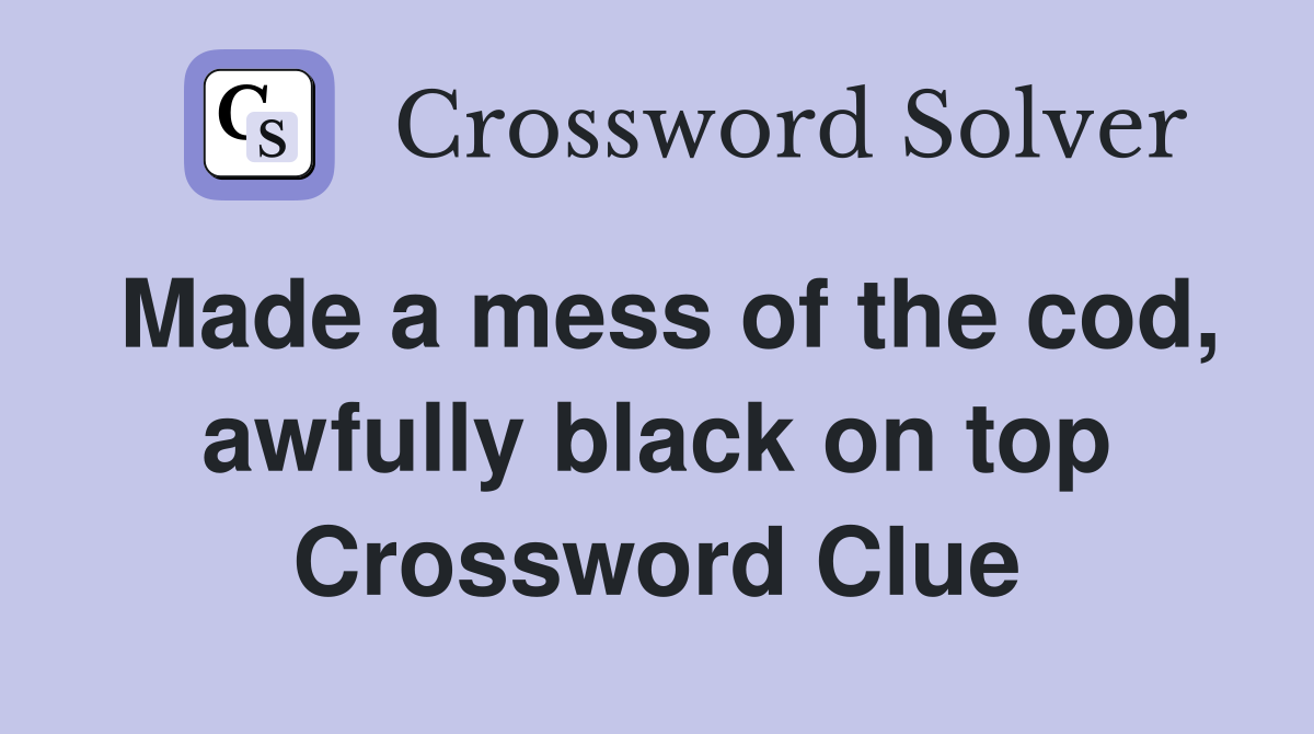 Made a mess of the cod, awfully black on top Crossword Clue