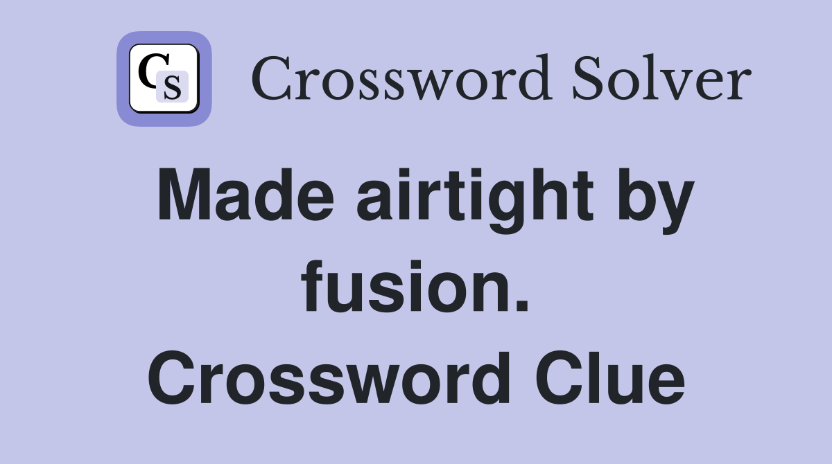 Made airtight by fusion. Crossword Clue