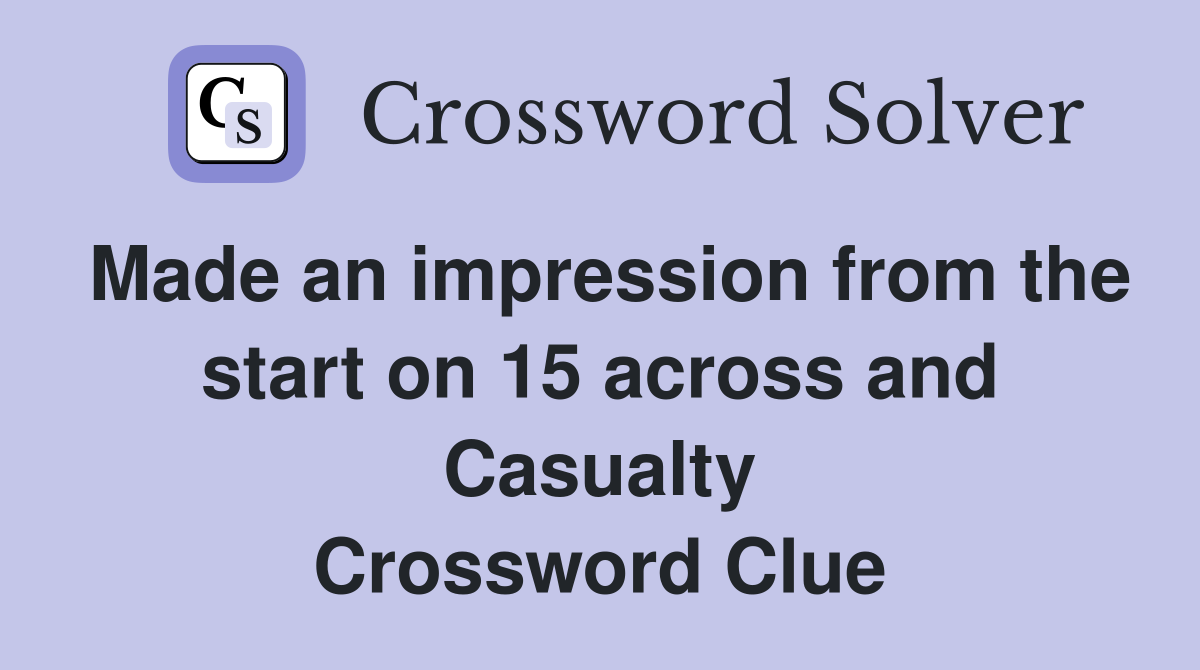 Made an impression from the start on 15 across and Casualty Crossword Clue
