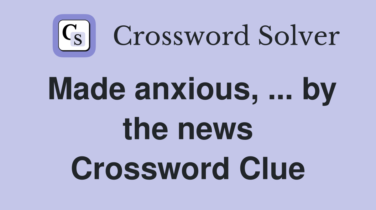 Made anxious, ... by the news Crossword Clue