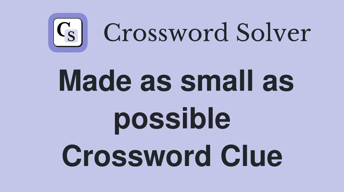 Made as small as possible Crossword Clue