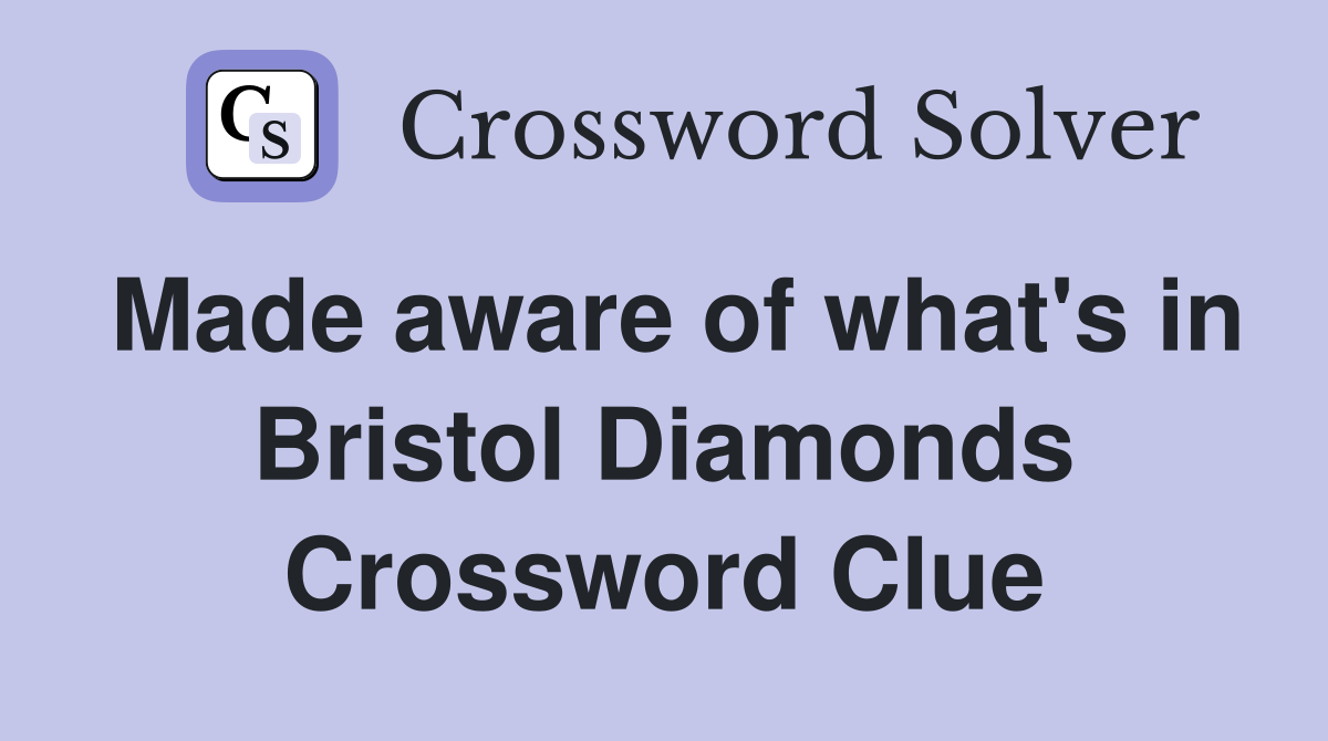 Made aware of what's in Bristol Diamonds Crossword Clue