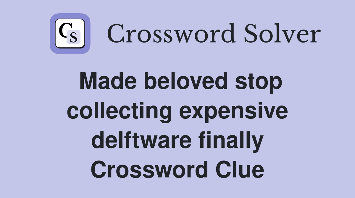 Made beloved stop collecting expensive delftware finally Crossword Clue