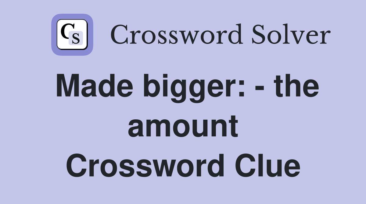 Made bigger: - the amount Crossword Clue