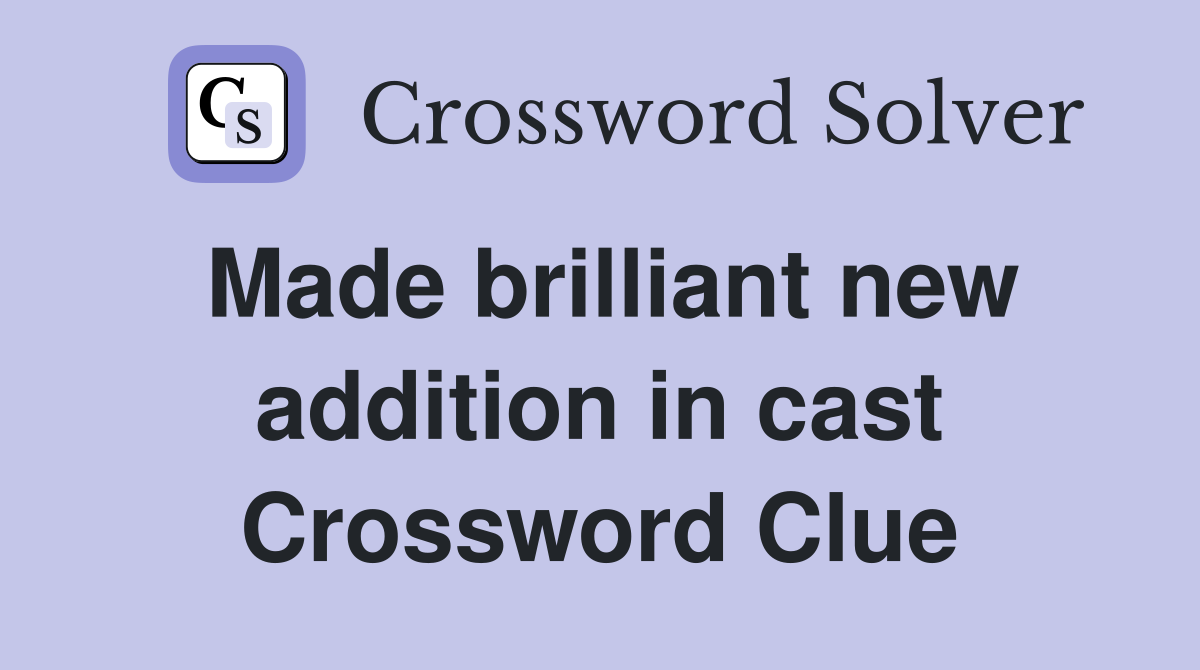 Made brilliant new addition in cast Crossword Clue