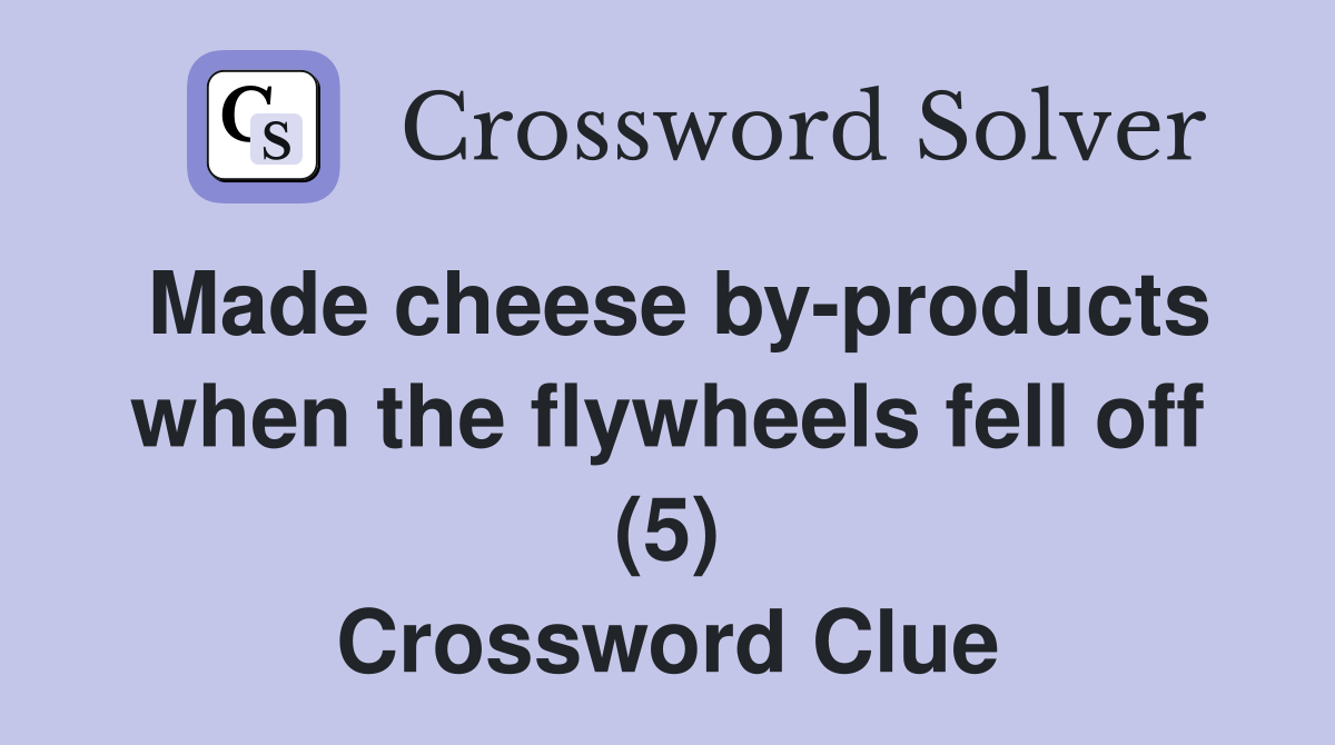 Made cheese by-products when the flywheels fell off (5) Crossword Clue