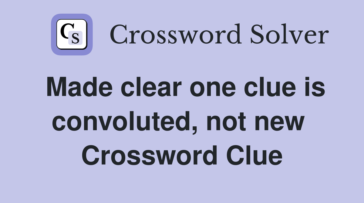 Made clear one clue is convoluted, not new  Crossword Clue