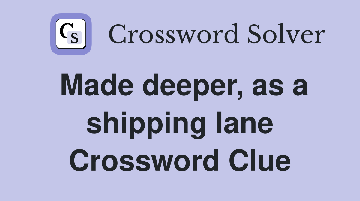 Made deeper, as a shipping lane Crossword Clue