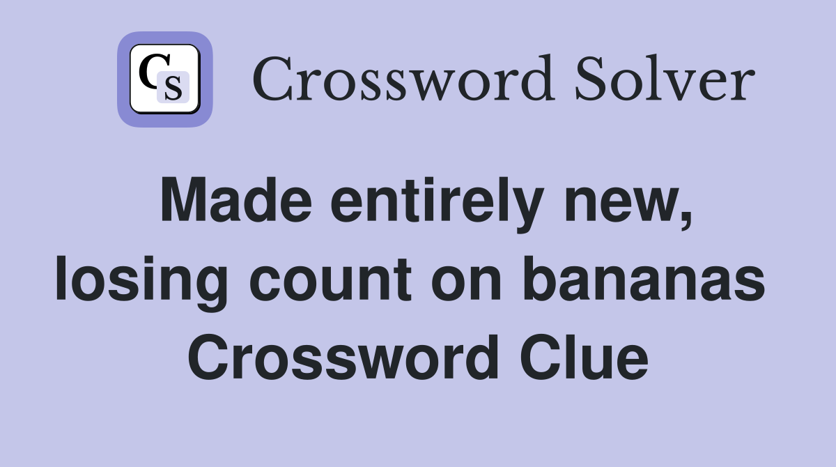 Made entirely new, losing count on bananas  Crossword Clue