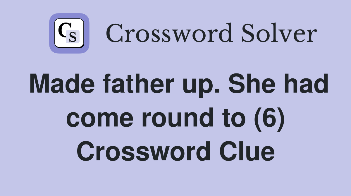 Made father up. She had come round to (6) Crossword Clue