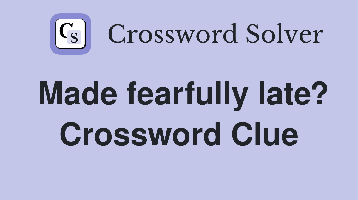 Made fearfully late? Crossword Clue