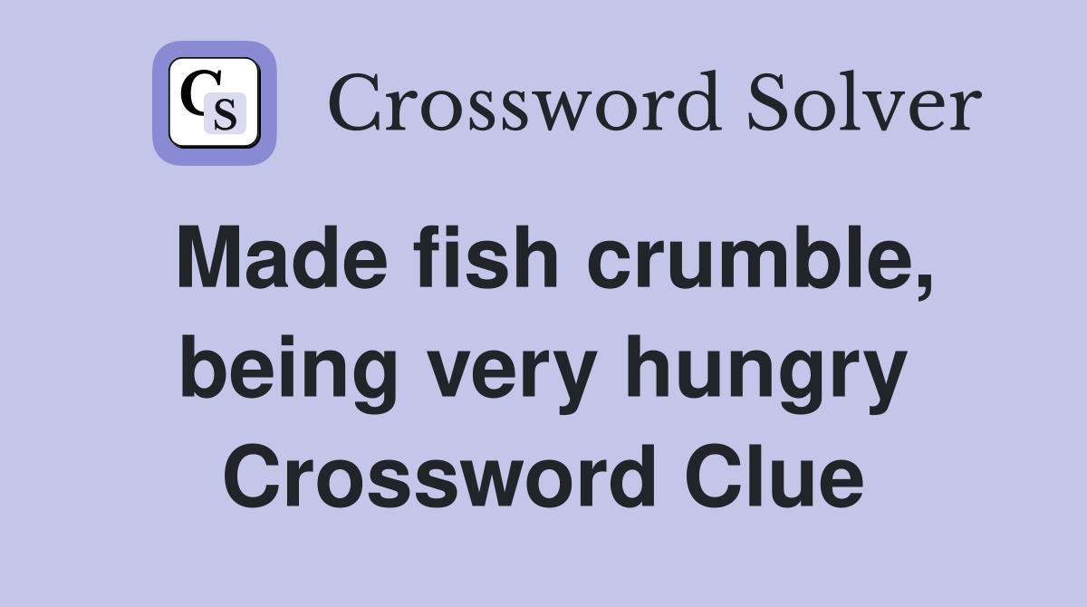 Made fish crumble, being very hungry Crossword Clue