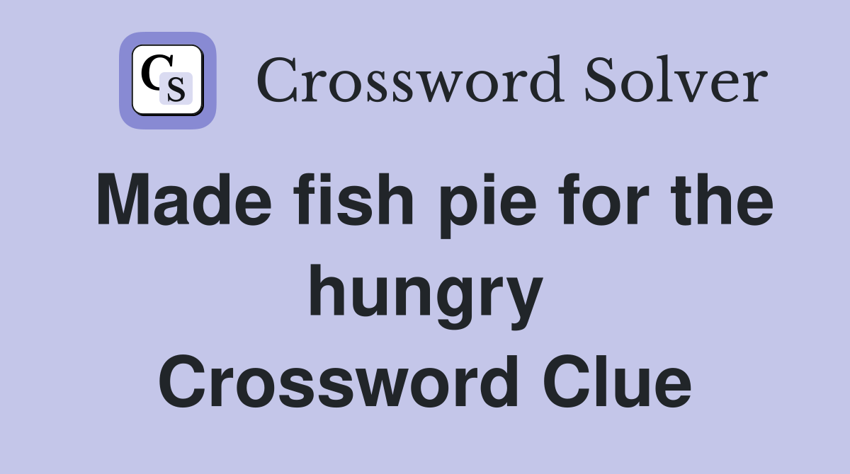 Made fish pie for the hungry Crossword Clue
