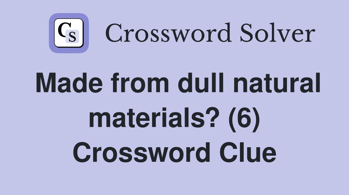 Made from dull natural materials? (6) Crossword Clue