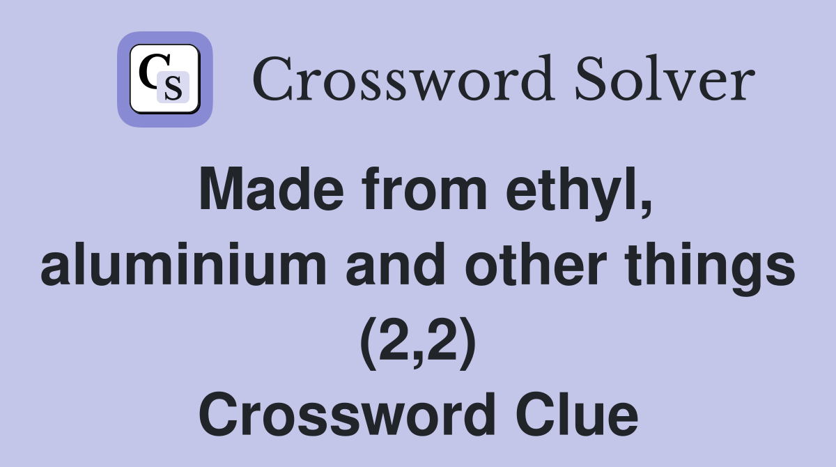 Made from ethyl, aluminium and other things (2,2) Crossword Clue