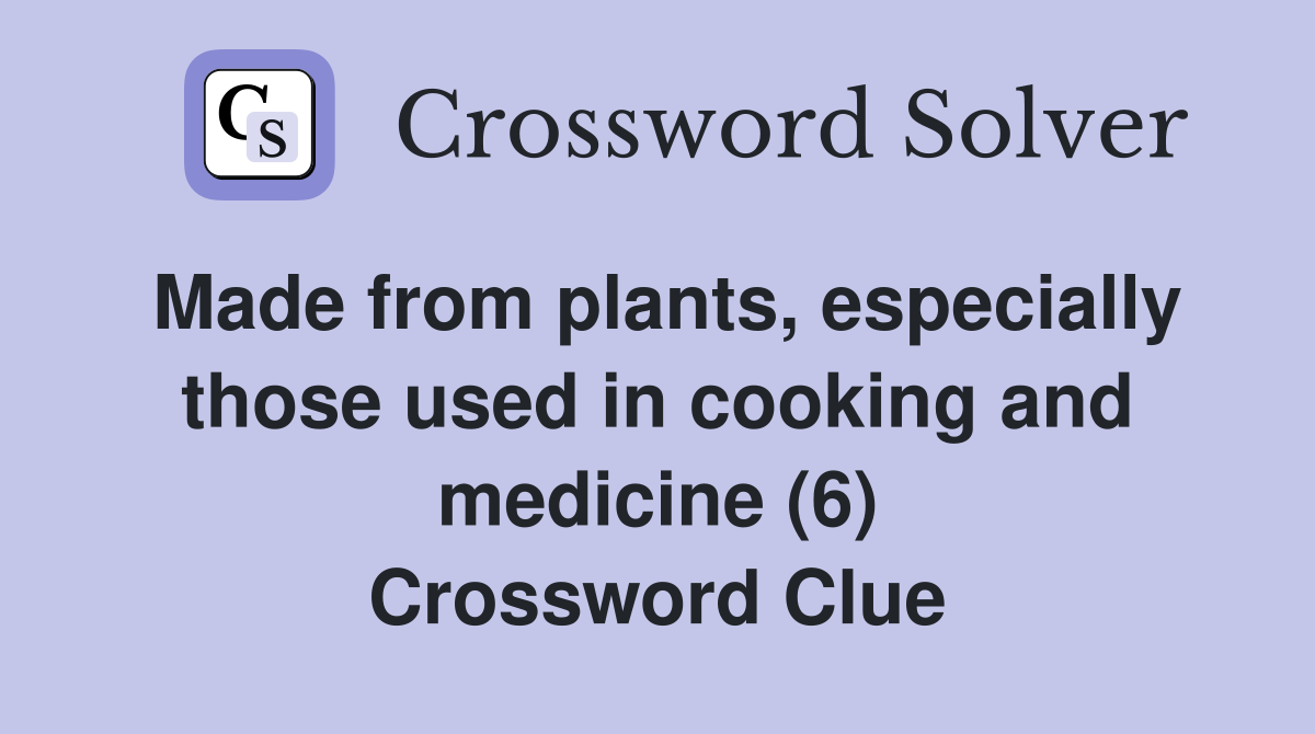 Made from plants, especially those used in cooking and medicine (6) Crossword Clue