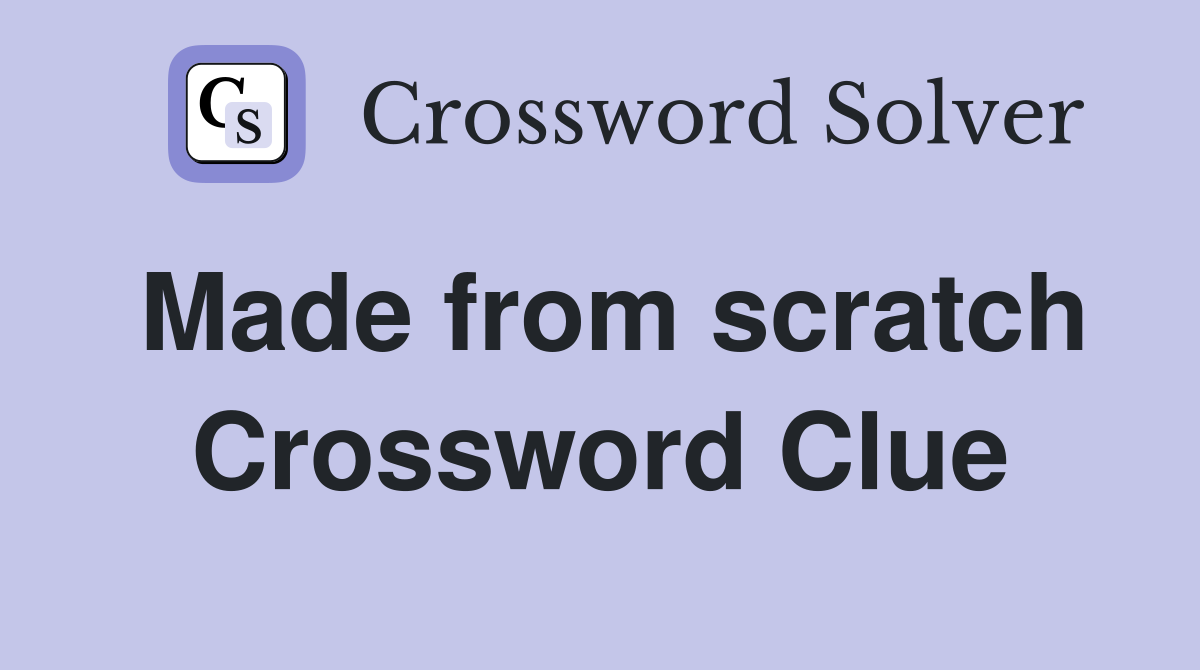Made from scratch Crossword Clue