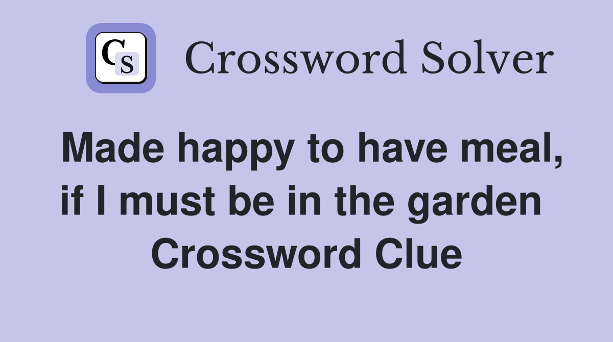 Made happy to have meal, if I must be in the garden  Crossword Clue
