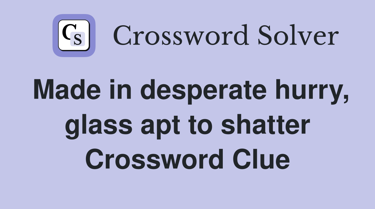 Made in desperate hurry, glass apt to shatter Crossword Clue