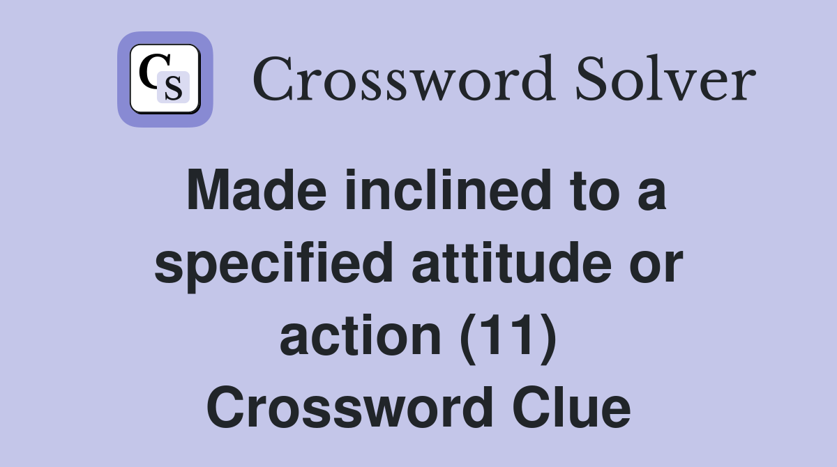 Made inclined to a specified attitude or action (11) Crossword Clue