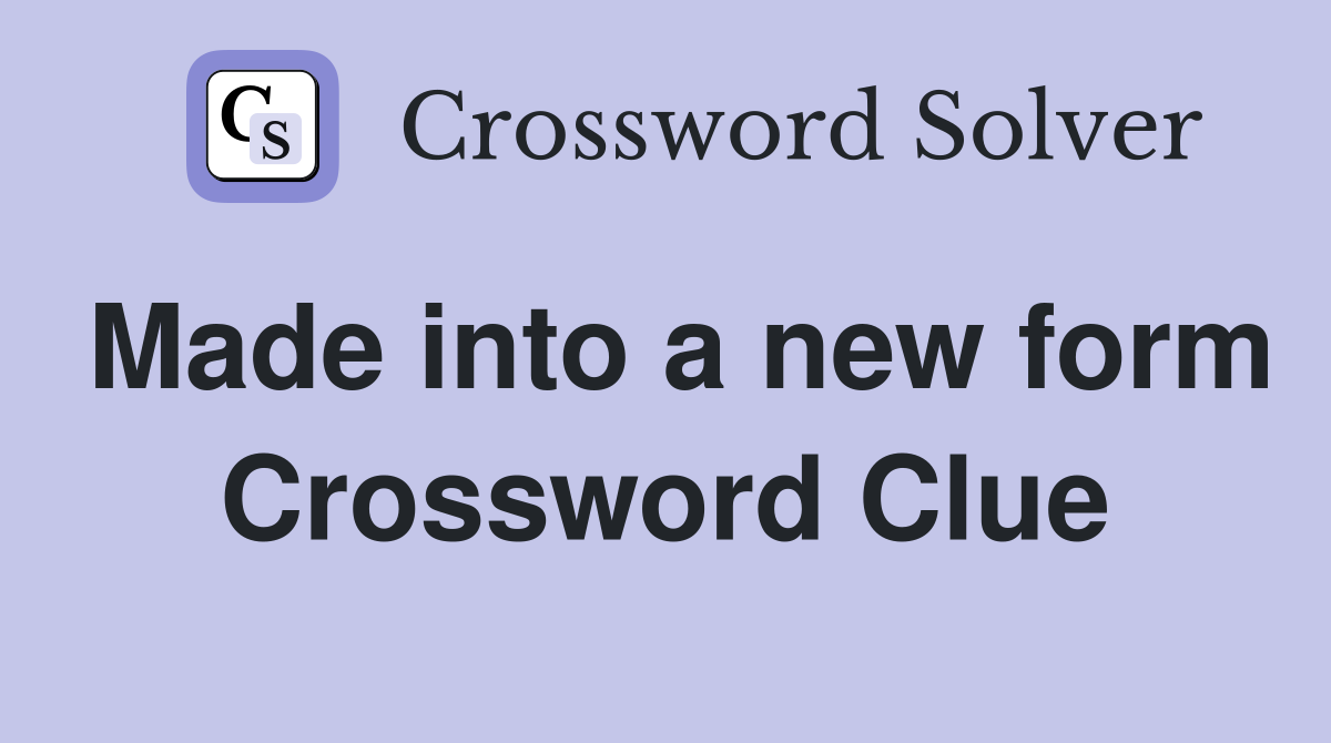 Made into a new form Crossword Clue