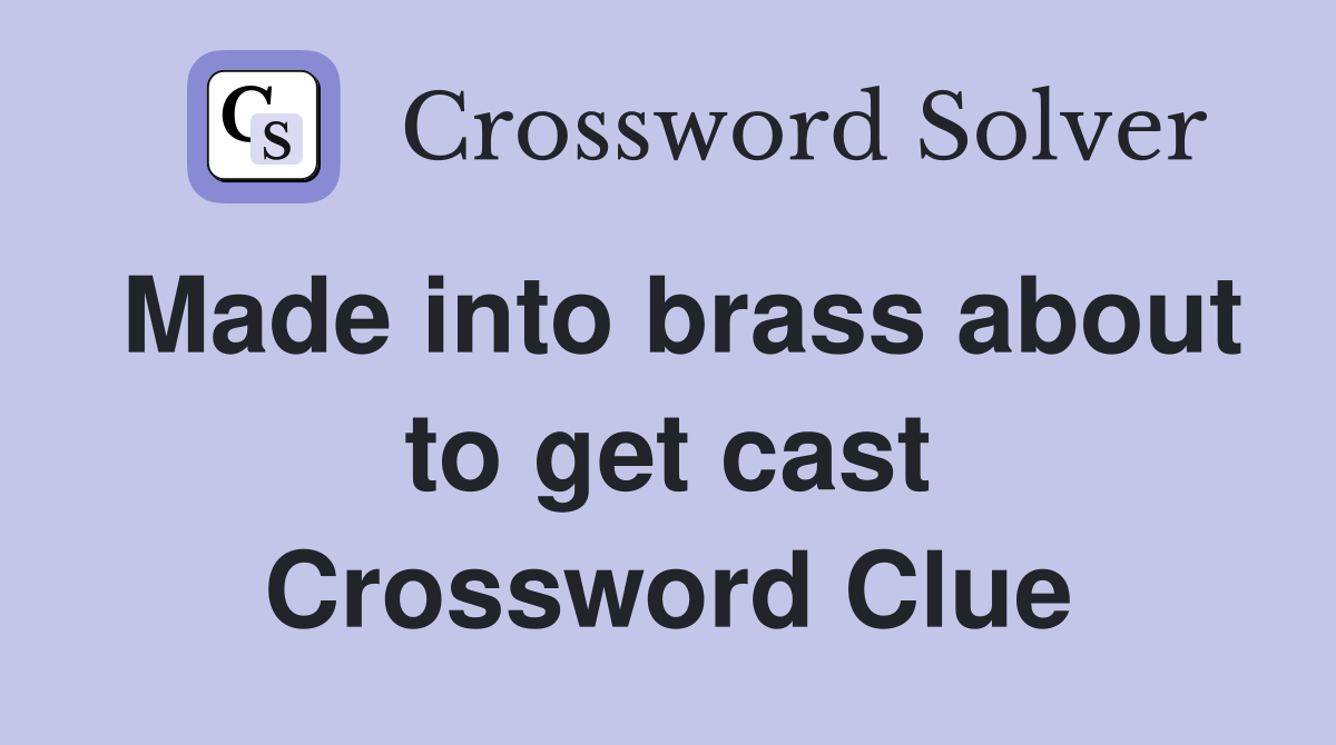 Made into brass about to get cast Crossword Clue