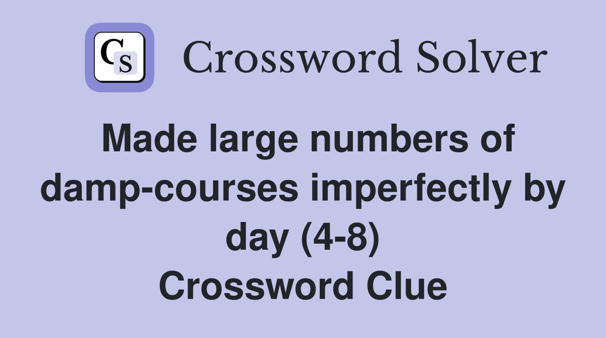 Made large numbers of damp-courses imperfectly by day (4-8) Crossword Clue
