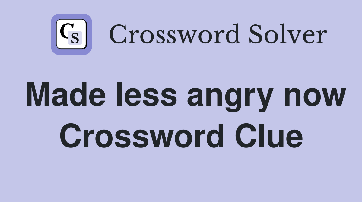 Made less angry now Crossword Clue