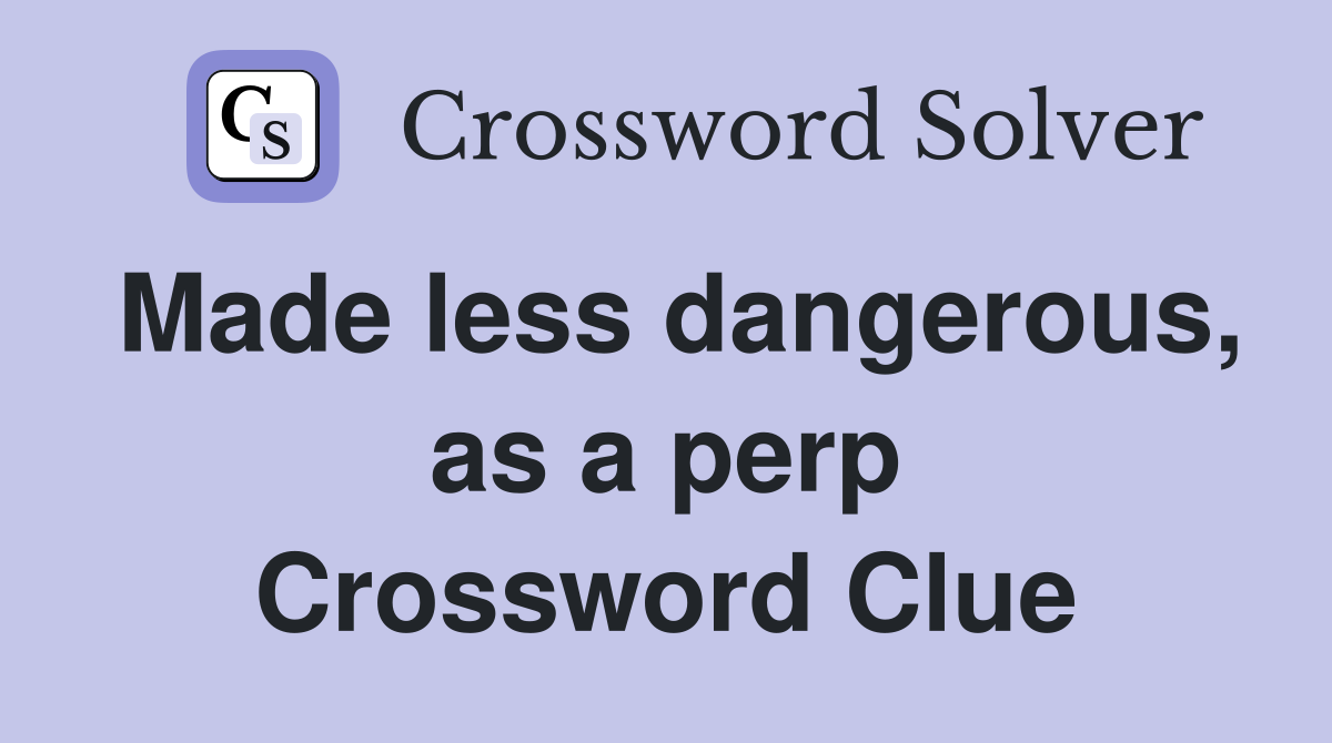 Made less dangerous, as a perp Crossword Clue
