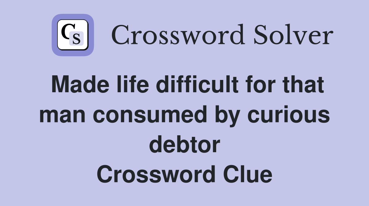 Made life difficult for that man consumed by curious debtor Crossword Clue