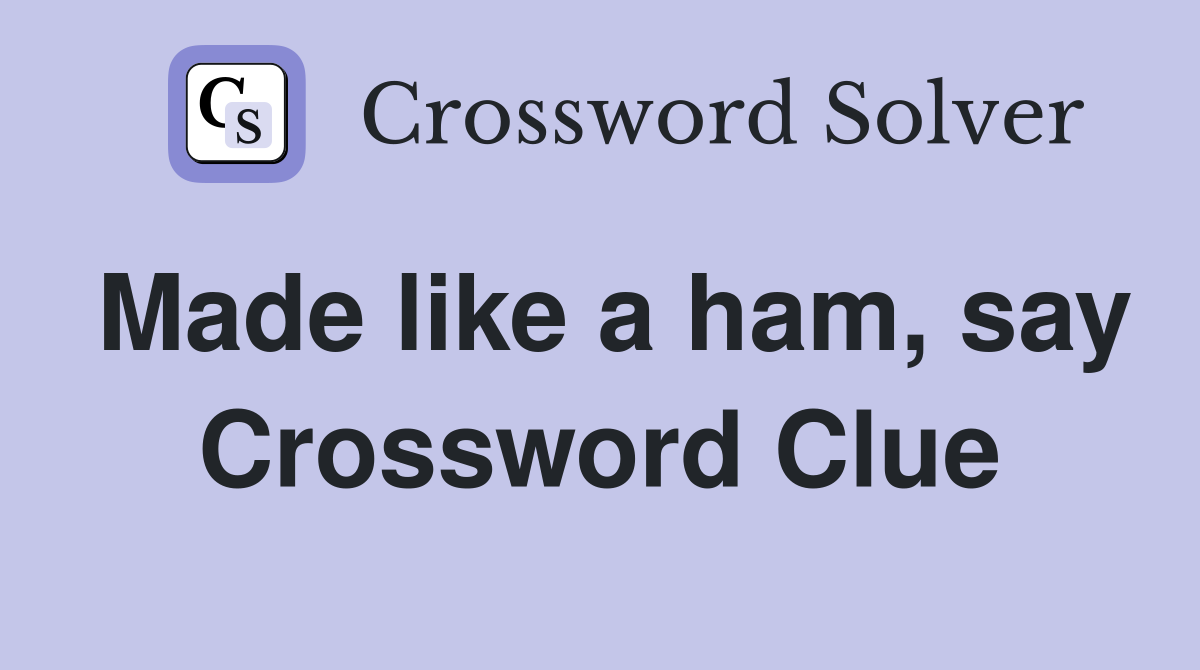 Made like a ham, say Crossword Clue