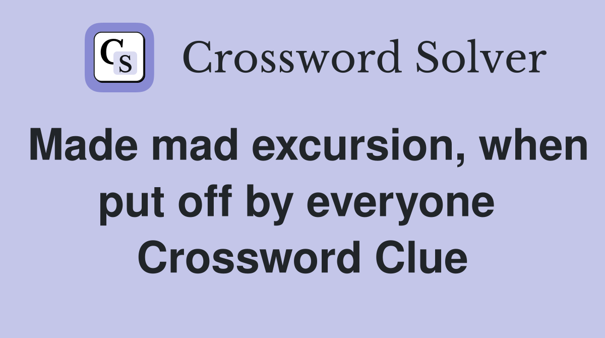 Made mad excursion, when put off by everyone  Crossword Clue