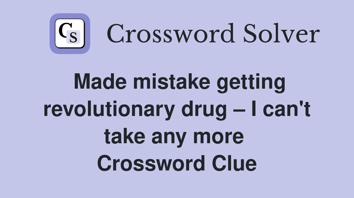 Made mistake getting revolutionary drug – I can't take any more  Crossword Clue