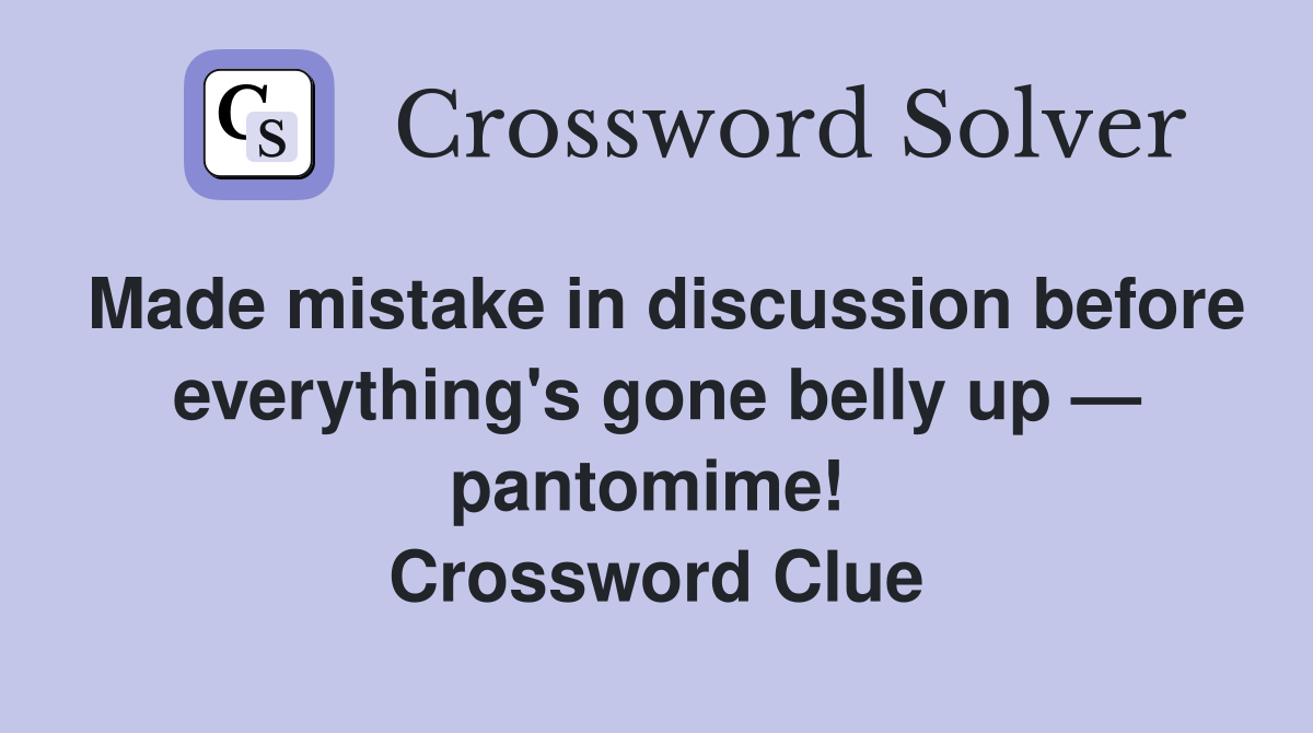 Made mistake in discussion before everything's gone belly up — pantomime!  Crossword Clue