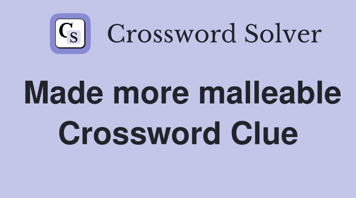 Made more malleable Crossword Clue