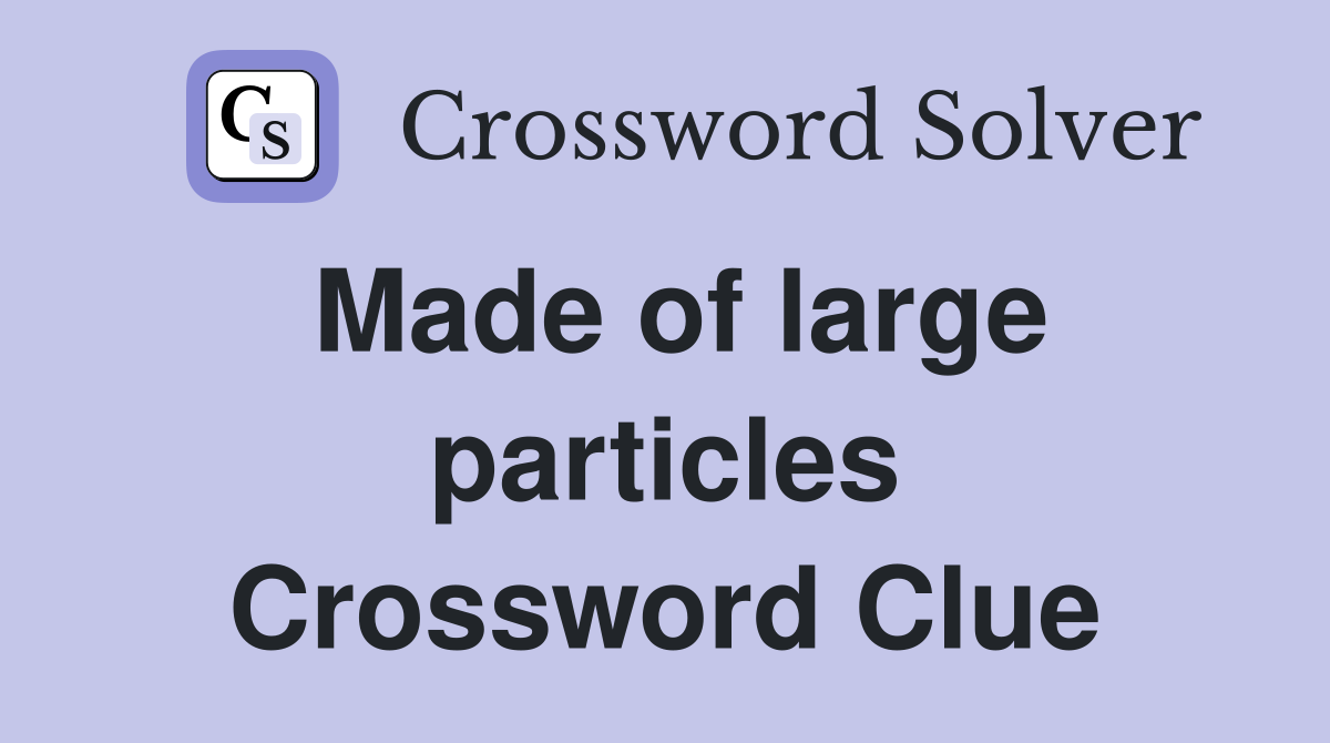 Made of large particles Crossword Clue