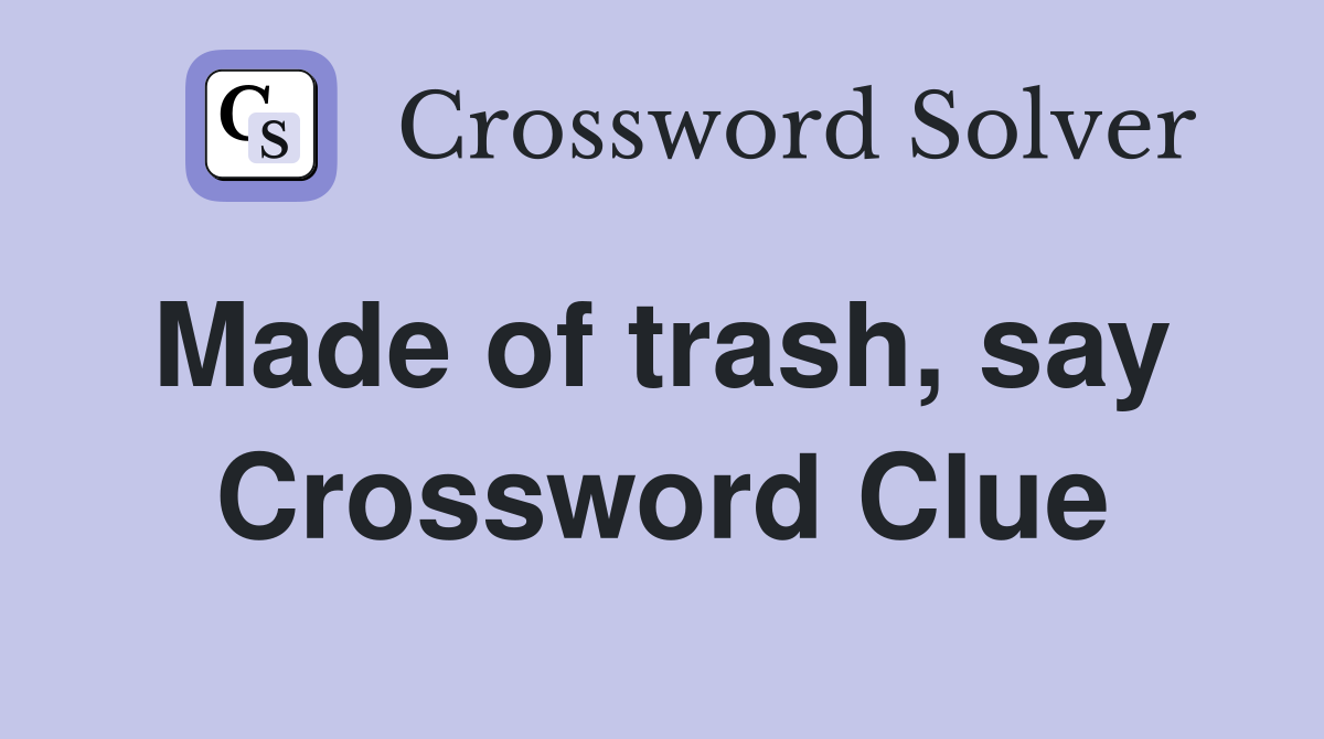 Made of trash, say  Crossword Clue