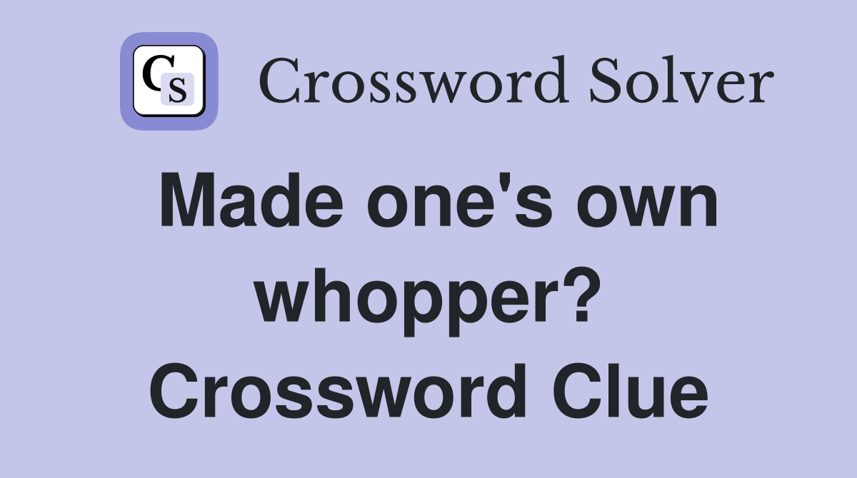 Made one's own whopper? Crossword Clue