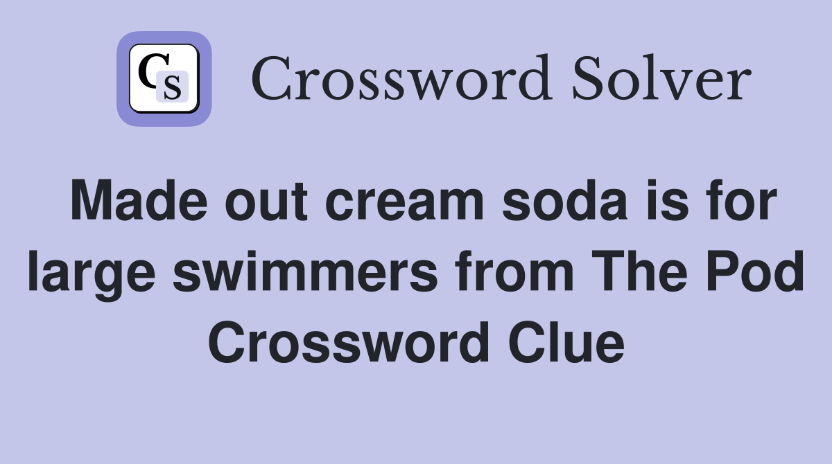 Made out cream soda is for large swimmers from The Pod Crossword Clue