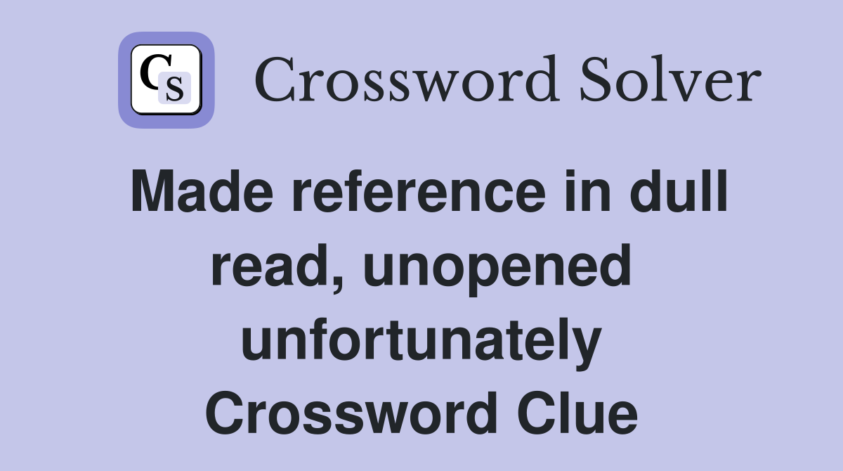 Made reference in dull read, unopened unfortunately Crossword Clue