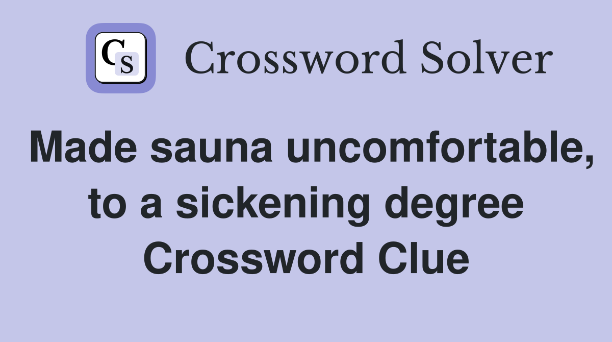 Made sauna uncomfortable, to a sickening degree Crossword Clue