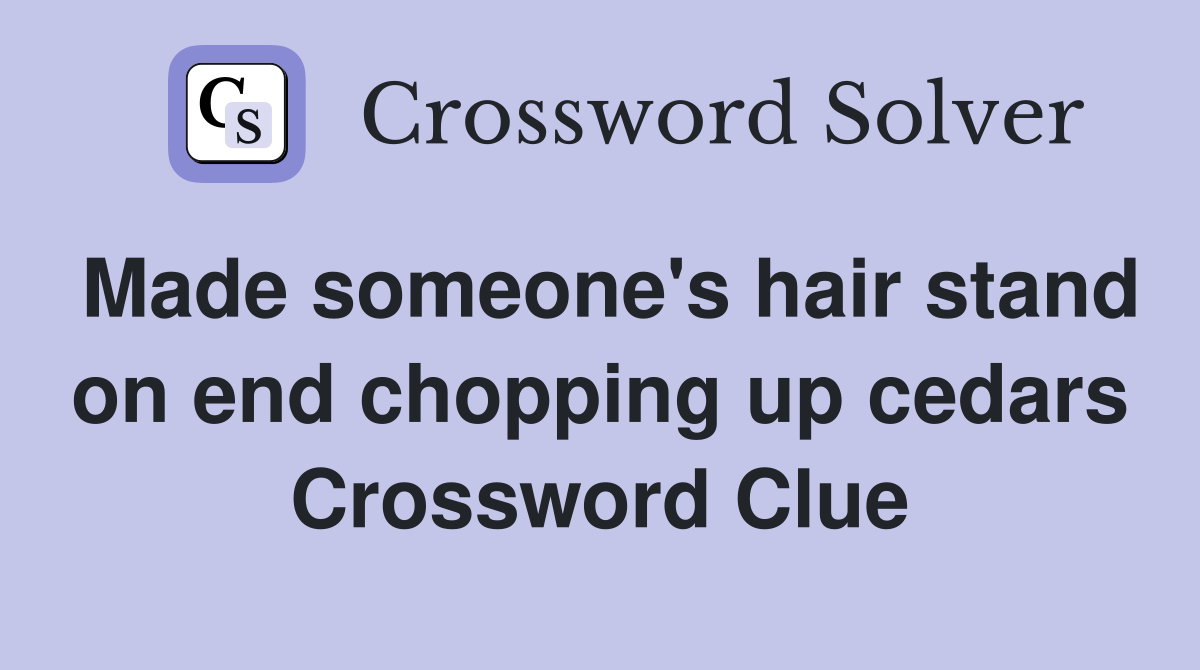 Made someone's hair stand on end chopping up cedars Crossword Clue