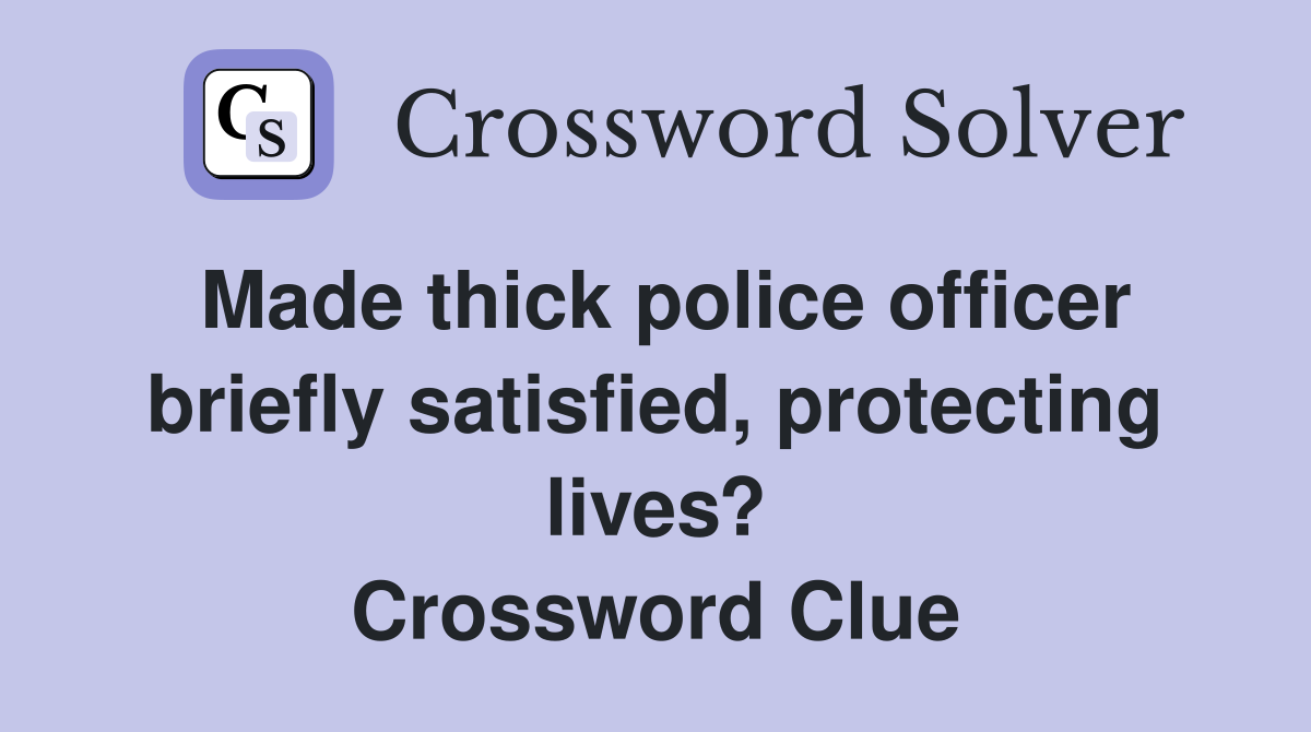 Made thick police officer briefly satisfied, protecting lives? Crossword Clue