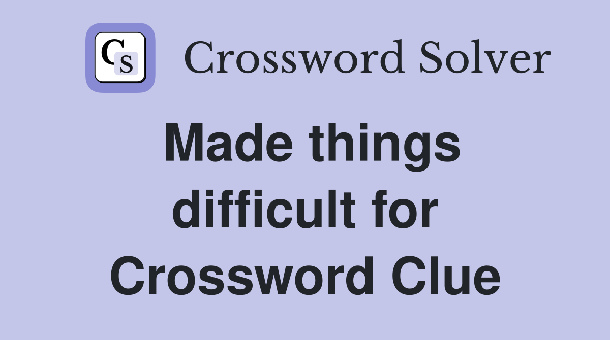 Made things difficult for Crossword Clue