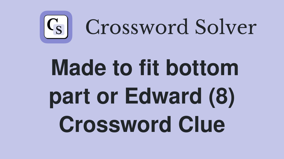 Made to fit bottom part or Edward (8) Crossword Clue
