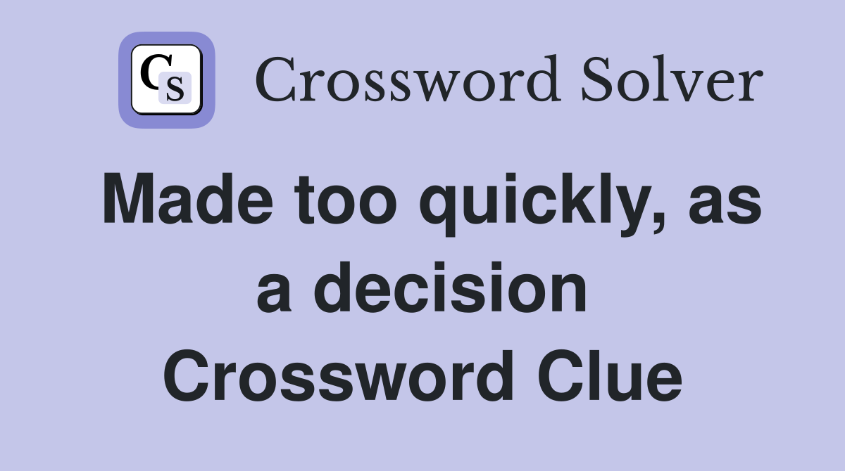 Made too quickly, as a decision Crossword Clue
