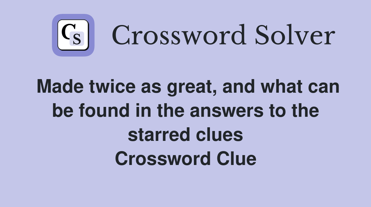 Made twice as great, and what can be found in the answers to the starred clues Crossword Clue