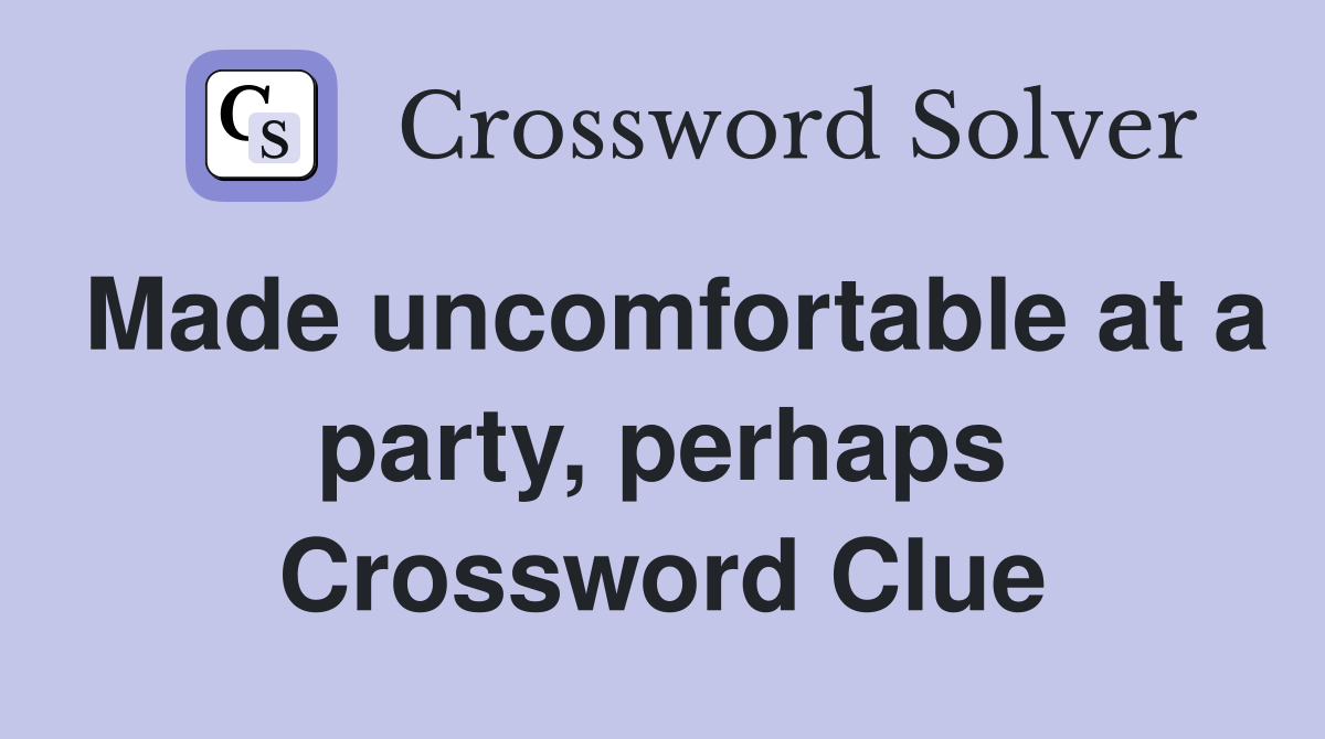 Made uncomfortable at a party, perhaps Crossword Clue
