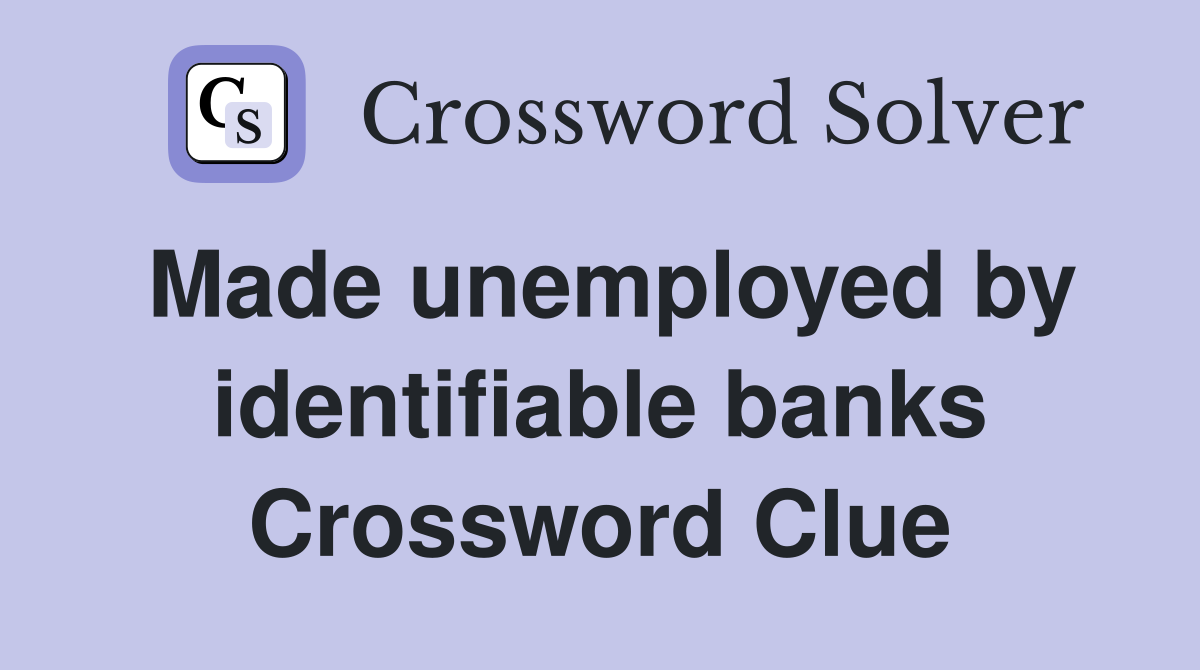 Made unemployed by identifiable banks Crossword Clue